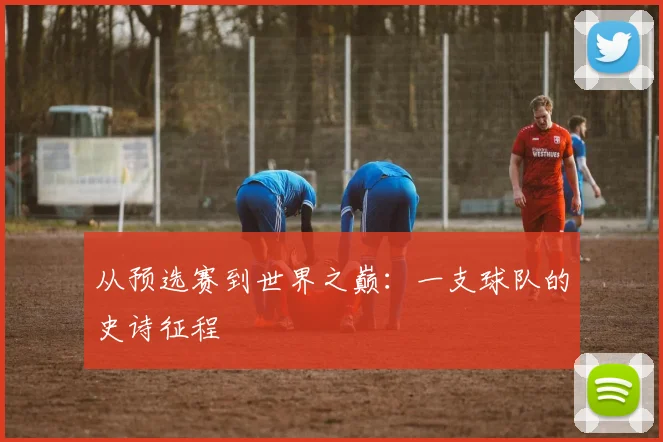 从预选赛到世界之巅：一支球队的史诗征程