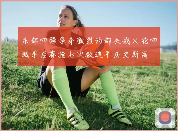 东部四强争夺激烈西部决战火花四溅季后赛抢七次数追平历史新高