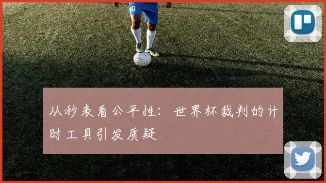 从秒表看公平性：世界杯裁判的计时工具引发质疑