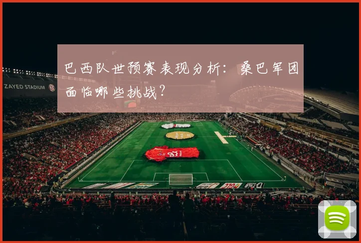 巴西队世预赛表现分析：桑巴军团面临哪些挑战？