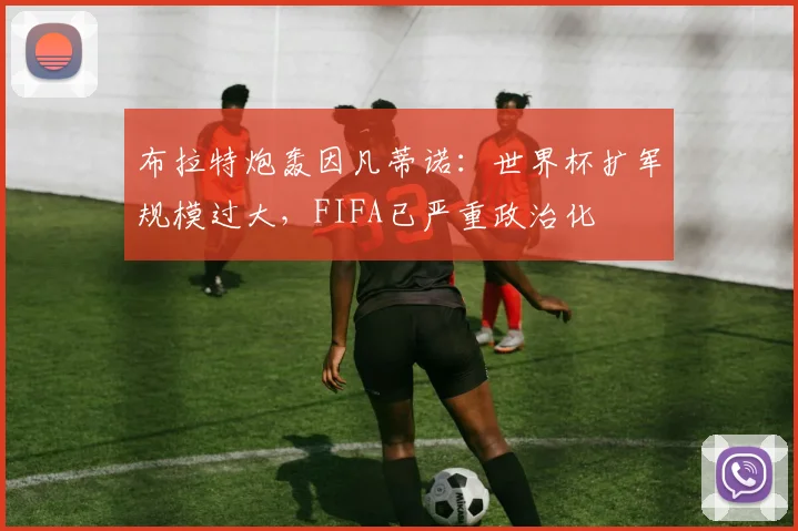 布拉特炮轰因凡蒂诺：世界杯扩军规模过大，FIFA已严重政治化